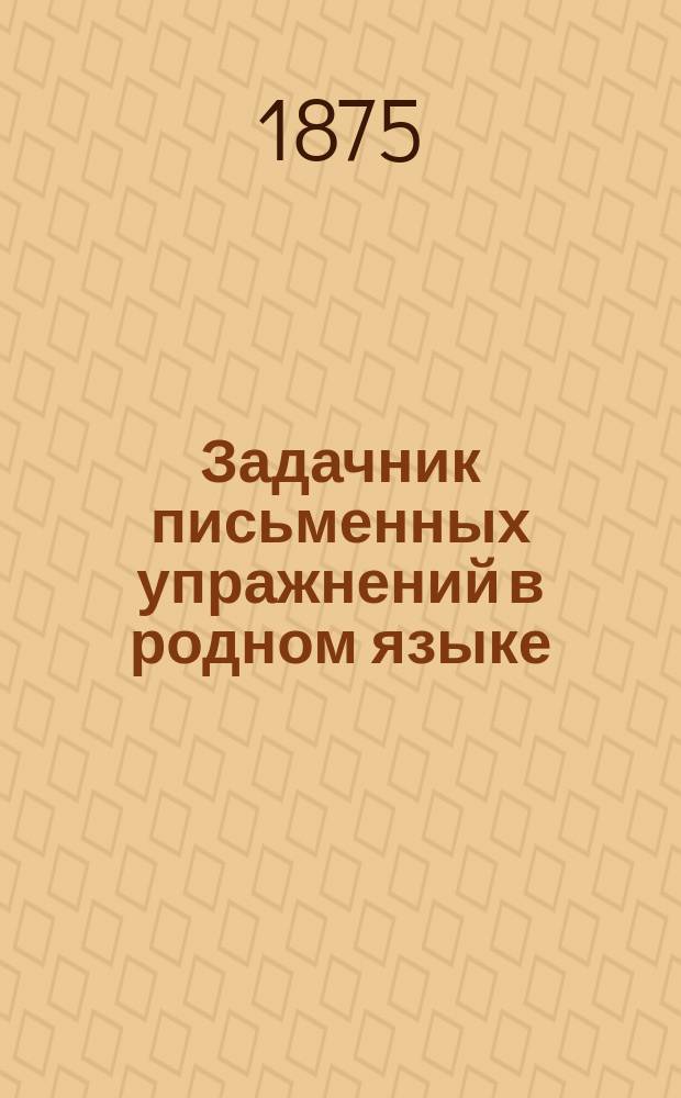 Задачник письменных упражнений в родном языке : Классное пособие для элементарных школ. Тетр. 1 : Внешнее построение речи : Для учеников 3 и 4-го учебного года