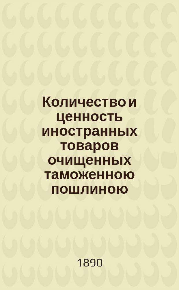 Количество и ценность иностранных товаров очищенных таможенною пошлиною (выпущенных на внутреннее потребление) по европейской границе за первые восемь месяцев 1890, 1889 и 1888 гг.