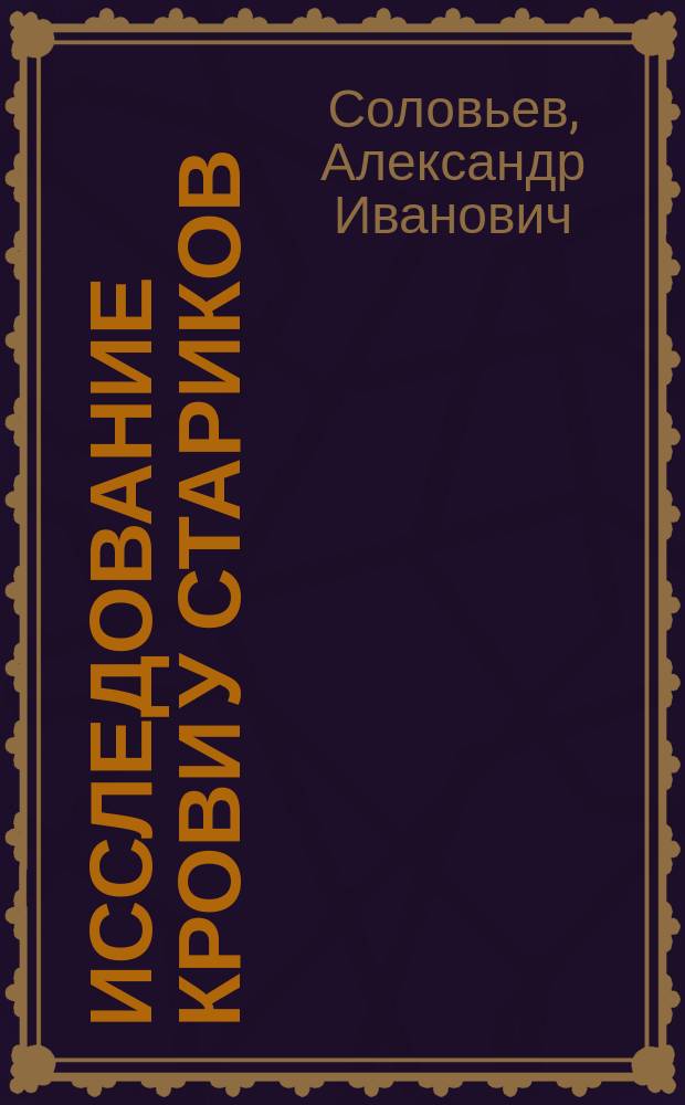 Исследование крови у стариков : Дис. на степ. д-ра мед. А.И. Соловьева