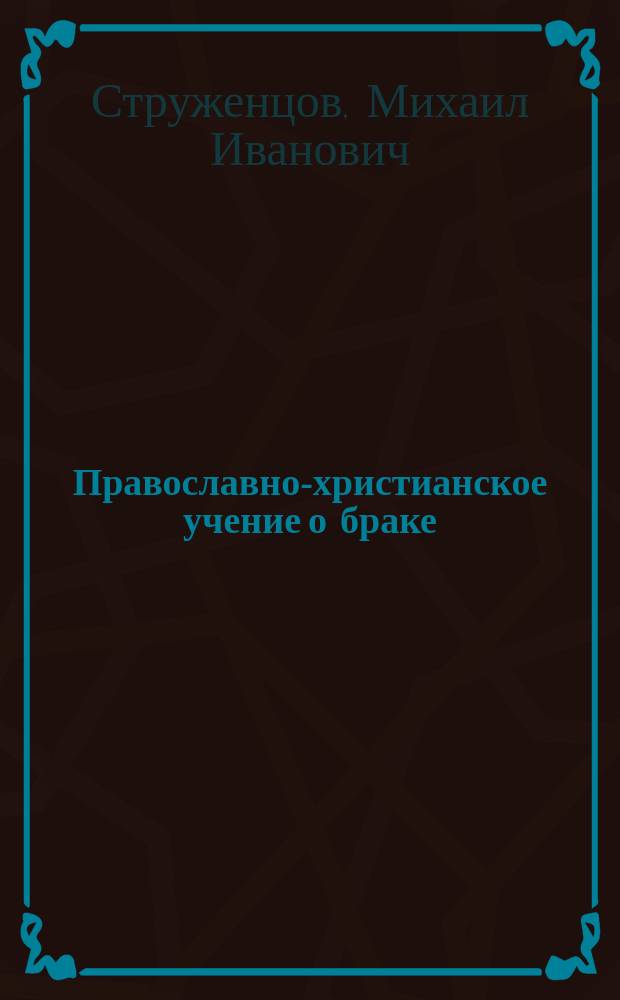 Православно-христианское учение о браке : По поводу воззрений на брак гр. Л.Н. Толстого и некоторых соврем. публицистов : (Публ. богослов. чтение)