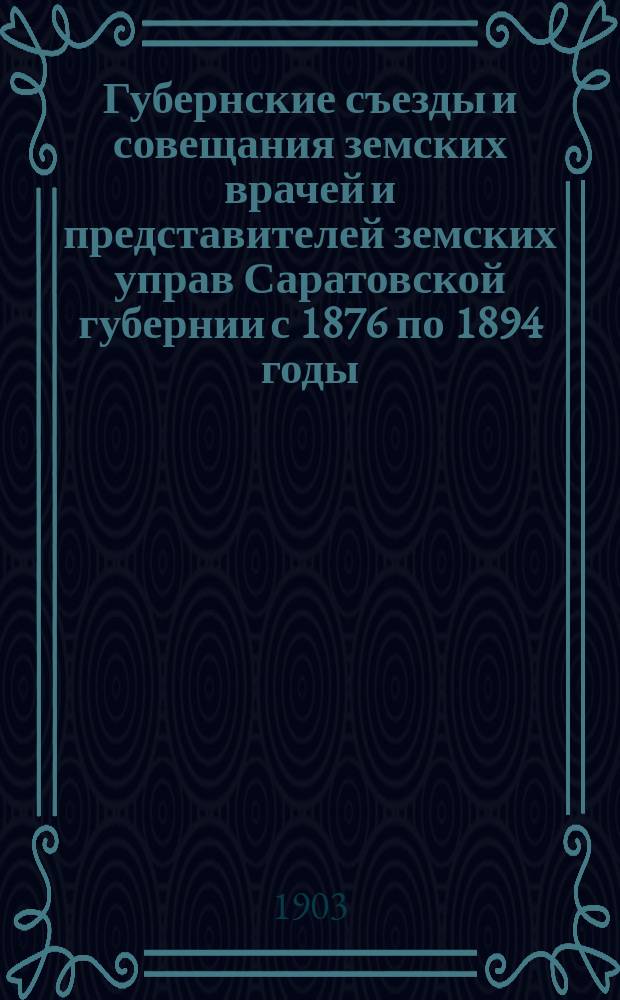 Губернские съезды и совещания земских врачей и представителей земских управ Саратовской губернии с 1876 по 1894 годы : (Свод постановлений)