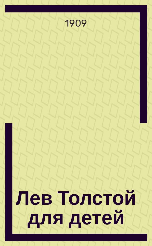 Лев Толстой для детей : В сб. помещены: Биогр. Л.Н. Толстого А. Хирьякова, три портр. "вел. писателя земли рус.", его рабочий каб. и виды Ясной Поляны