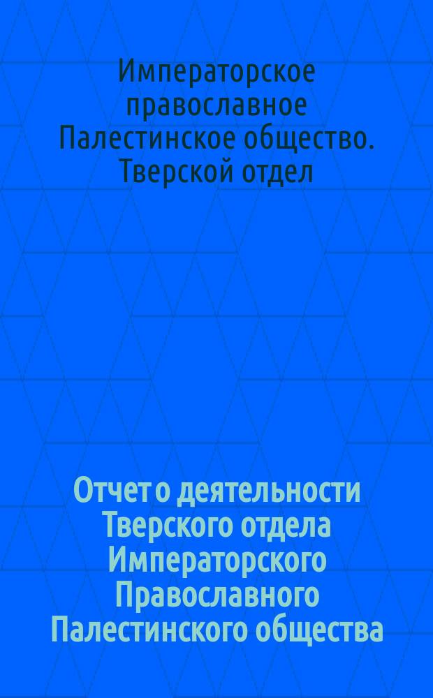 Отчет о деятельности Тверского отдела Императорского Православного Палестинского общества...