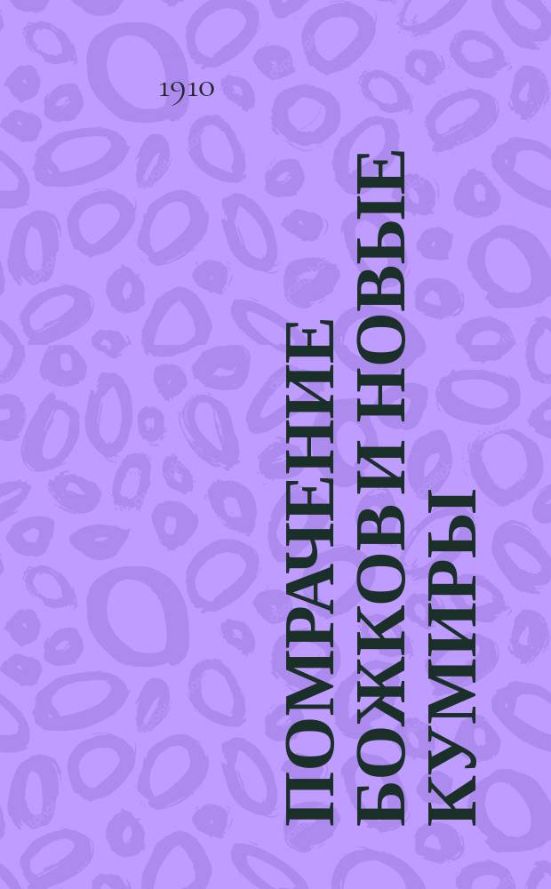 Помрачение божков и новые кумиры : Кн. о новых веяниях в лит-ре : Леонид Андреев, Арцыбашев, Бальмонт, Брюсов, Блок, Городецкий, Вячеслав Иванов, Гиппиус, Мережковский, Федор Сологуб, Каменский, Минский, Андрей Белый, Осип Дымов, Кузмин, Сергеев-Ценский, Ауслэндер