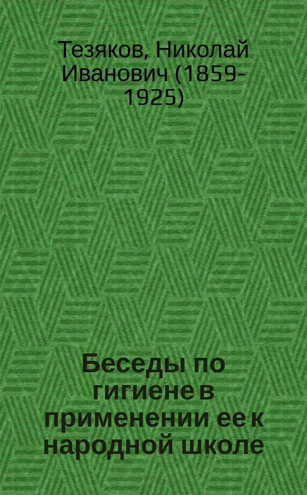 Беседы по гигиене в применении ее к народной школе : Чит. на Пед. курсах учительниц и учителей зем. и церк.-приход. шк. Воронеж. губ. зем. сан. врачом Н.И. Тезяковым