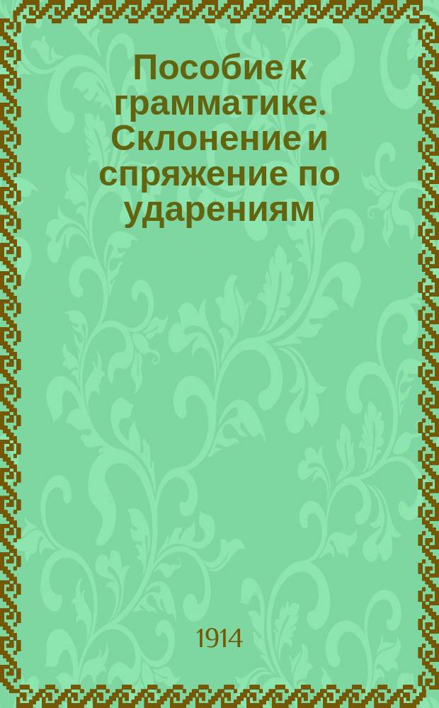 Пособие к грамматике. Склонение и спряжение по ударениям : Для сред. школ и учителей нар. школ