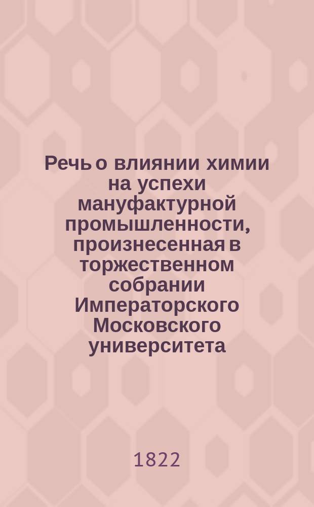 Речь о влиянии химии на успехи мануфактурной промышленности, произнесенная в торжественном собрании Императорского Московского университета, июля 4 дня 1822 года, технологии профессором п. э. и физико-математических наук доктором, надворным советником Федором Денисовым. К миру : [Стихотворение]. Краткая история Московского университета с 5-го июля 1821-го по 4-е июля 1822 года. Хор. Собрание муз : [Стихотворение]