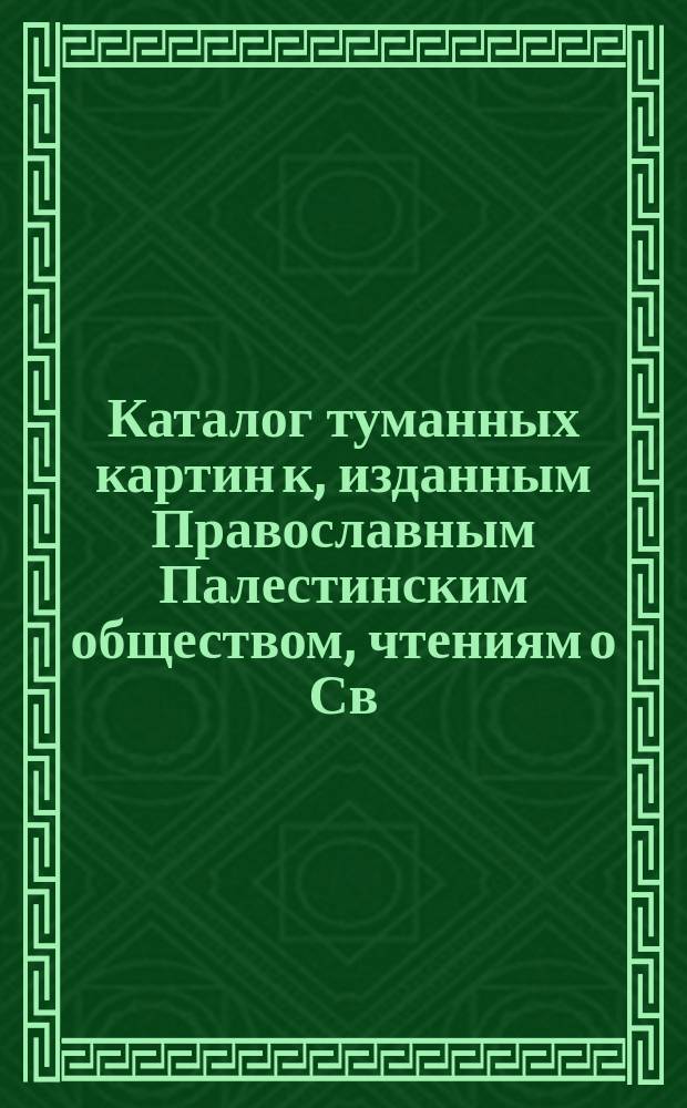 Каталог туманных картин к, изданным Православным Палестинским обществом, чтениям о Св. земле... ... к 1 сентября 1899 г.