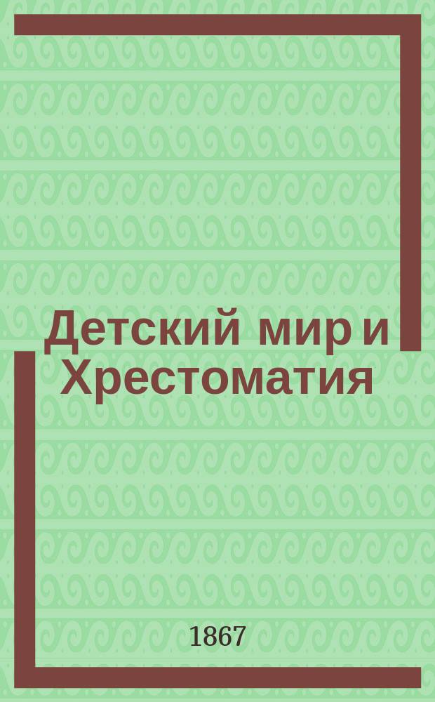 Детский мир и Хрестоматия : Кн. для клас. чтения, приспособл. к постеп. умств. упр. и нагляд. знакомству с предметами природы : (Назначается для детей от 8 до 12 лет)