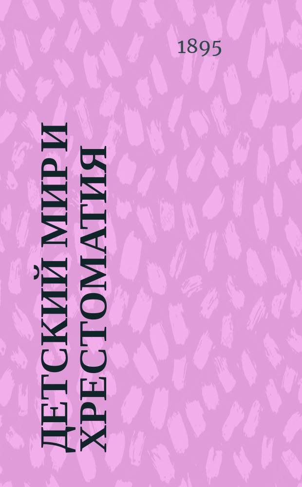 Детский мир и Хрестоматия : Кн. для клас. чтения, приспособл. к постеп. умств. упр. и нагляд. знакомству с предметами природы : (Назначается для детей от 8 до 12 лет)