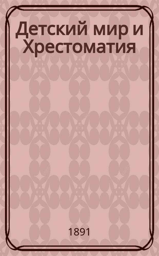 Детский мир и Хрестоматия : Кн. для клас. чтения, приспособл. к постеп. умств. упр. и нагляд. знакомству с предметами природы : (Назначается для детей от 8 до 12 лет)