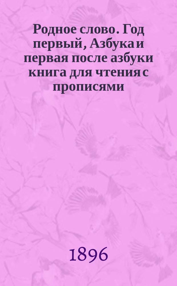 Родное слово. Год первый, Азбука и первая после азбуки книга для чтения с прописями, образцами для первоначальной рисовки и картинками в тексте : Для детей мл. возраста