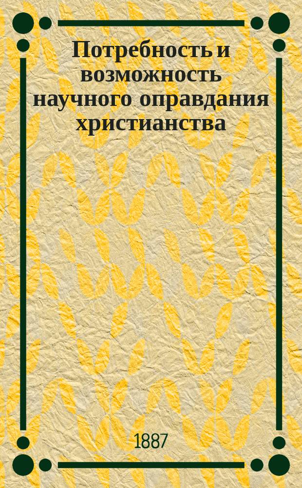 Потребность и возможность научного оправдания христианства : Вступ. лекция, прочит. в Казан. духов. акад. по предмету "Введение в круг богословских наук"