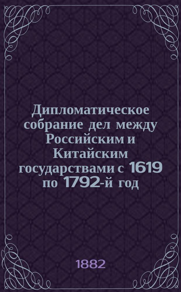 Дипломатическое собрание дел между Российским и Китайским государствами с 1619 по 1792-й год : Сост. по документам, хранящимся в моск. арх. Гос. коллегии иностр. дел, в 1792-1803 г. Николаем Бантыш-Каменским