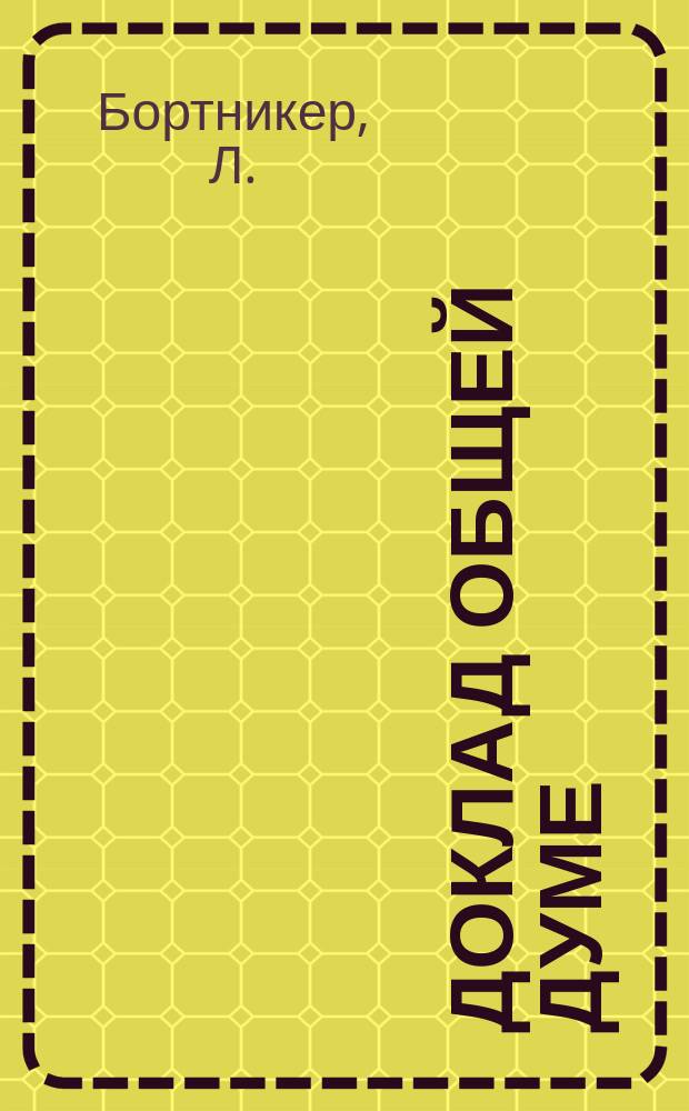 Доклад Общей думе : Пояснение гласного Л. Бортникера, бывш. чл. Одес. распоряд. думы, по докл. Комис., образов. Общ. думою для осмотра работ по шоссированию улиц и ремонту гор. зданий