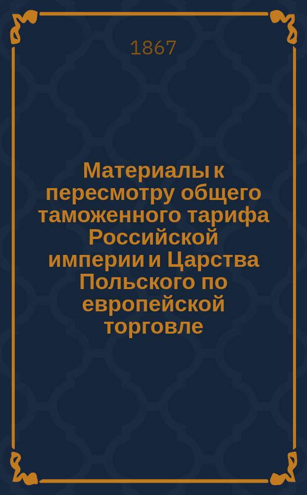 Материалы к пересмотру общего таможенного тарифа Российской империи и Царства Польского по европейской торговле. 3 : Сведения о состоянии главных отраслей фабричной и заводской промышленности в России, собранные по Департаменту торговли и мануфактур