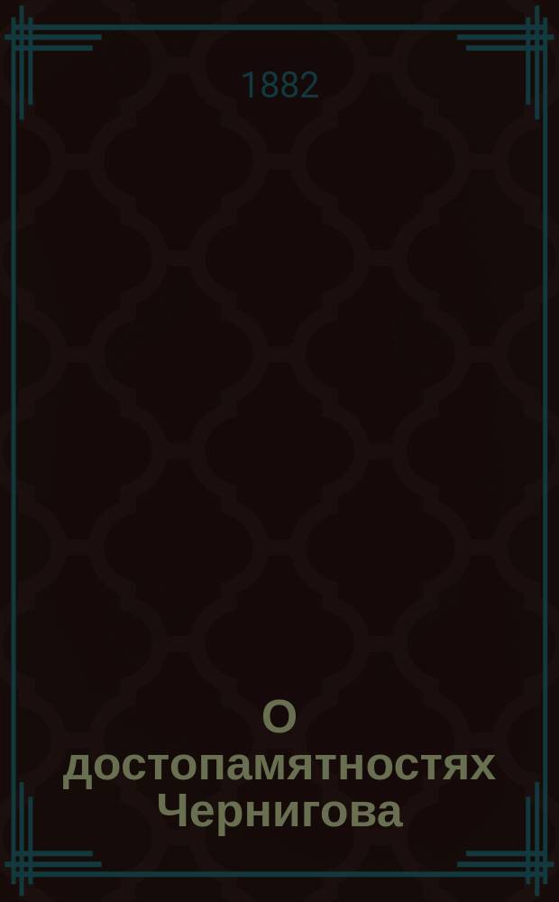 О достопамятностях Чернигова : (Перепеч. из единственно-сохранившегося в Чернигове экземпляра)