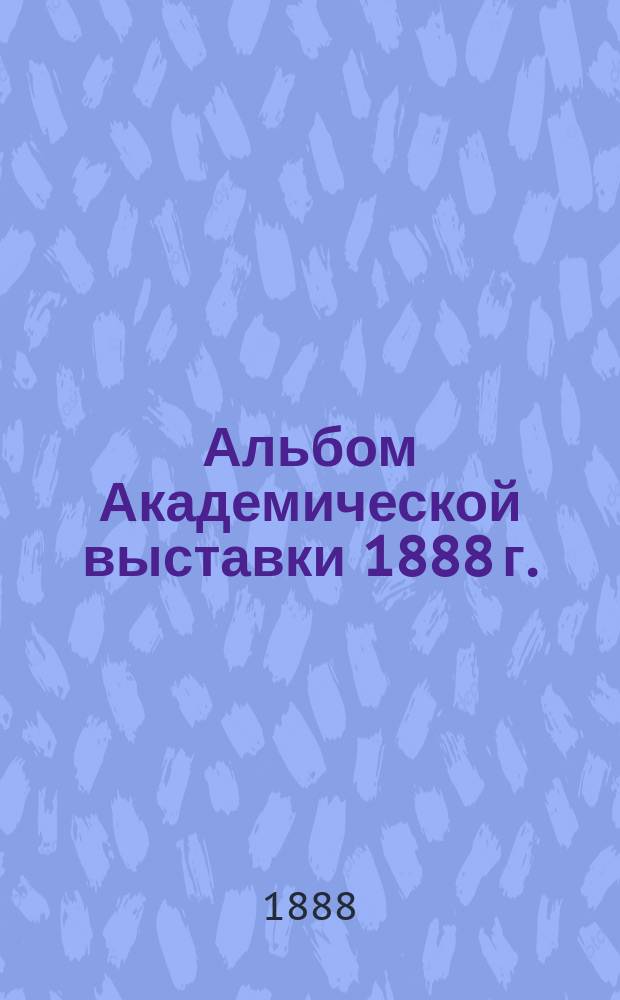 Альбом Академической выставки 1888 г.