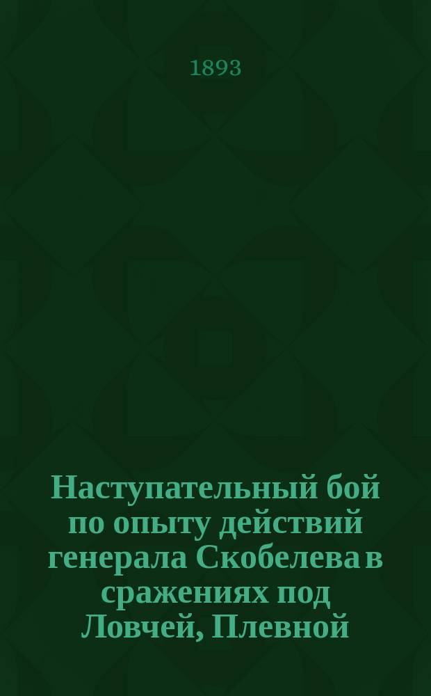 Наступательный бой по опыту действий генерала Скобелева в сражениях под Ловчей, Плевной (27 и 30 августа) и Шейново : Исслед. Ген. штаба кап. А. Заиончковского
