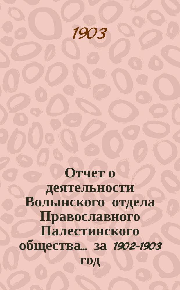 Отчет о деятельности Волынского отдела Православного Палестинского общества... ... за 1902-1903 год