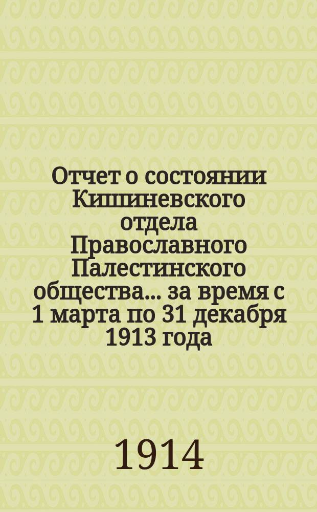 Отчет о состоянии Кишиневского отдела Православного Палестинского общества... ... за время с 1 марта по 31 декабря 1913 года