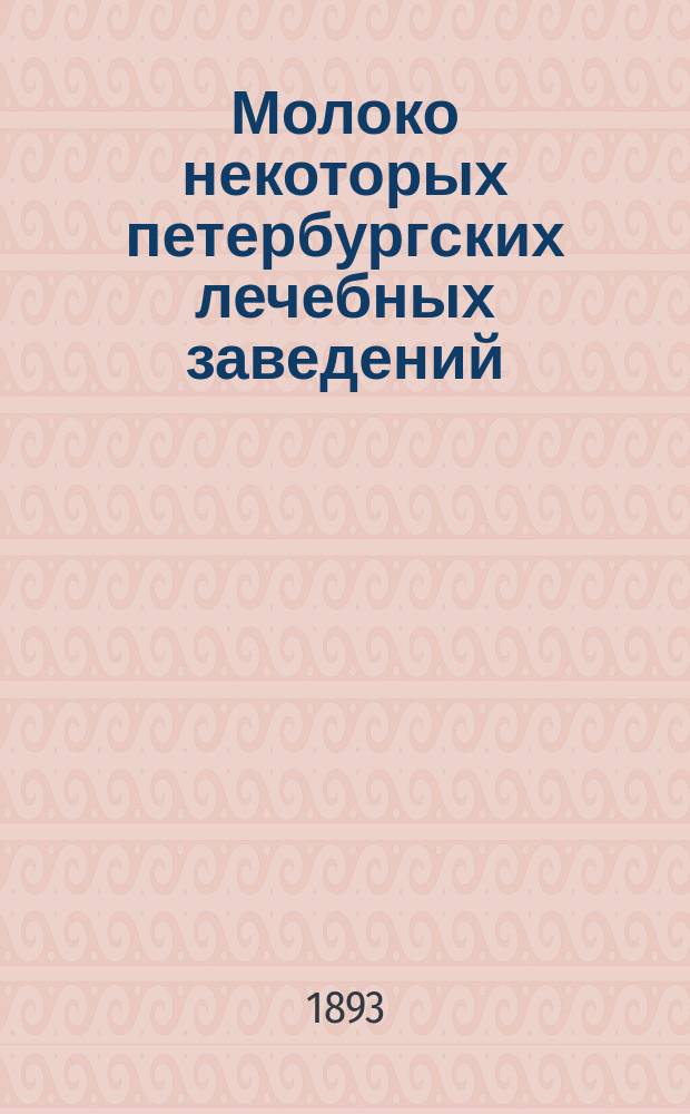 Молоко некоторых петербургских лечебных заведений : (Удел. вес, количество жира, белка, сахара, золы, сухого остатка и воды) : Дис. на степ. д-ра мед. Г.И. Хохлова