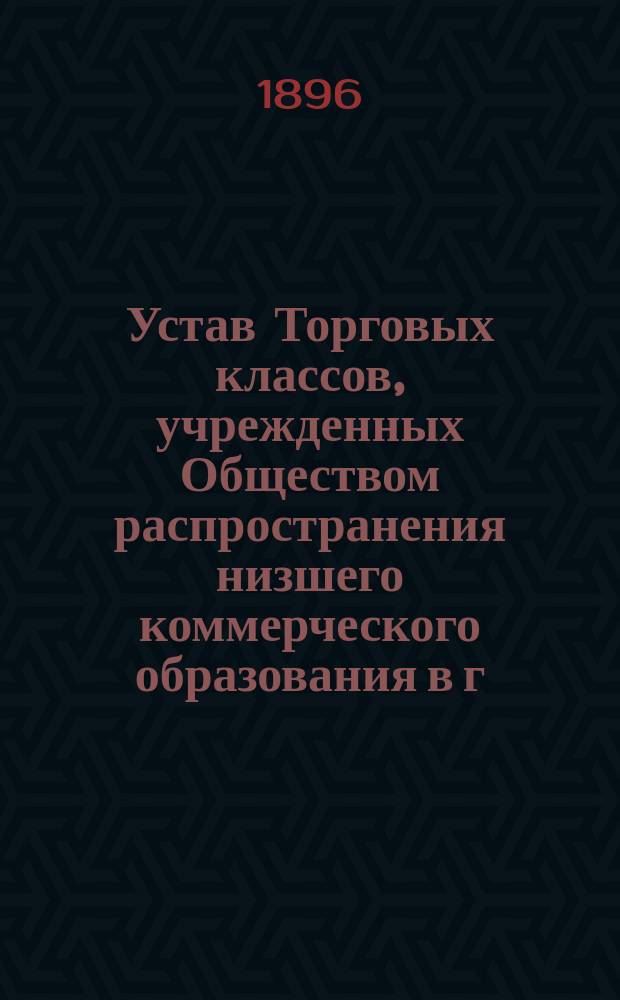 Устав Торговых классов, учрежденных Обществом распространения низшего коммерческого образования в г. Киеве : утв. 17 нояб. 1896 г.