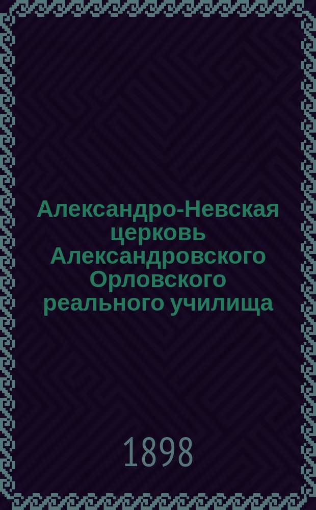 Александро-Невская церковь Александровского Орловского реального училища : По поводу возобновления церкви в 1896-1897 гг. посвящения ее 15 февр. 1897 г