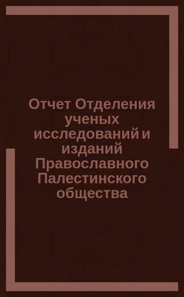 Отчет Отделения ученых исследований и изданий Православного Палестинского общества, читанный председательствующим Д.Ф. Кобеко в заседании Отделения... ... 4 октября 1883 г.