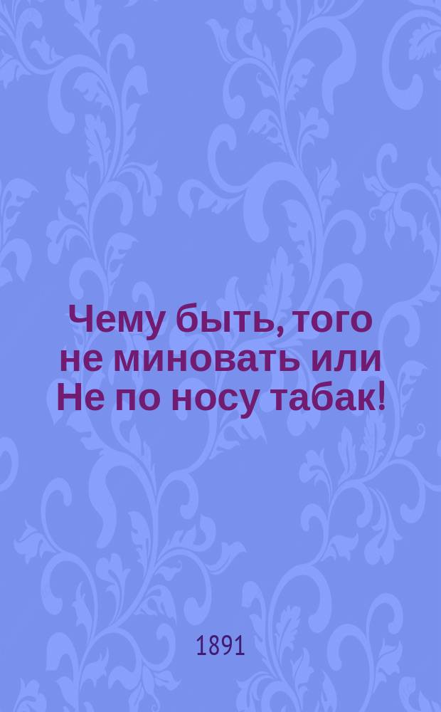 ...Чему быть, того не миновать или Не по носу табак! : Нар. представление в 5-ти д