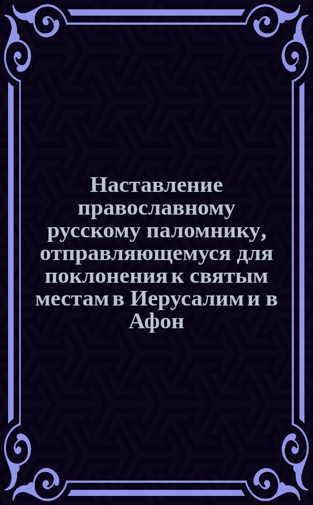 Наставление православному русскому паломнику, отправляющемуся для поклонения к святым местам в Иерусалим и в Афон : к 1 марта 1898 г