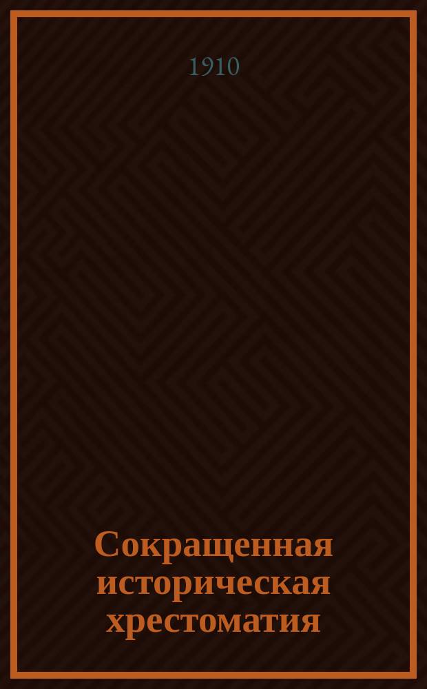 Сокращенная историческая хрестоматия : Пособие при изуч. рус. словесности для учеников ст. классов средне-учеб. заведений