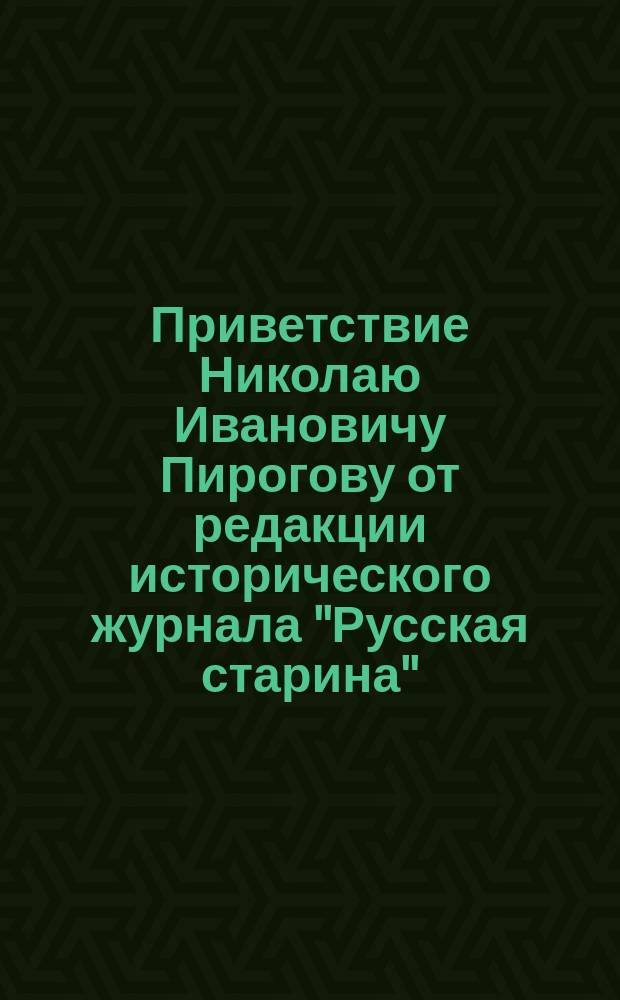 [Приветствие Николаю Ивановичу Пирогову от редакции исторического журнала "Русская старина"
