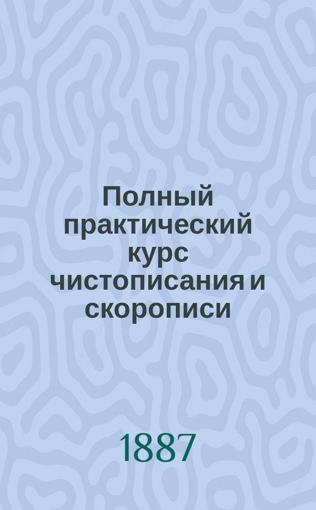 Полный практический курс чистописания и скорописи : Сост. по программе утв. г. министром нар. прос. с прил. трех №№ транспорантов и объясн. текста А.А. Брайковского, учителя Моск. 3-й женск. гимназии, Консерватории и др. учеб. заведений