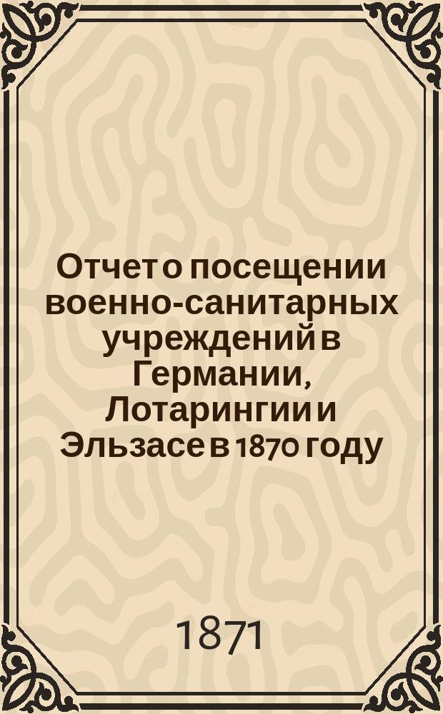 Отчет о посещении военно-санитарных учреждений в Германии, Лотарингии и Эльзасе в 1870 году, представленный академиком Н.И. Пироговым Обществу попечения о больных и раненых воинах, состоящему под покровительством ее императорского величества государыни императрицы