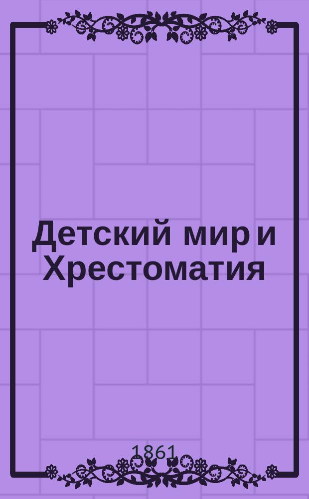 Детский мир и Хрестоматия : Кн. для клас. чтения, приспособл. к постеп. умств. упр. и нагляд. знакомству с предметами природы : (Назначается для детей от 8 до 12 лет)