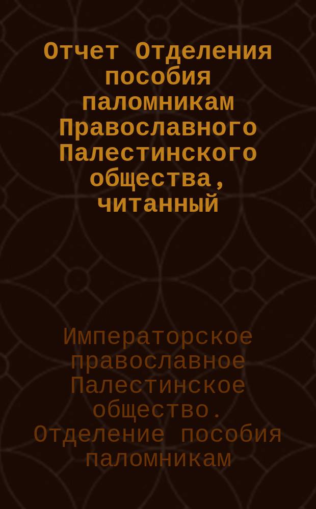 Отчет Отделения пособия паломникам Православного Палестинского общества, читанный ...