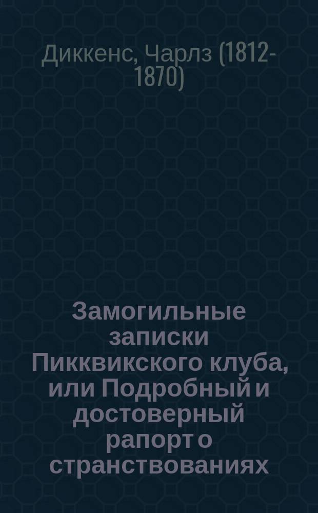 Замогильные записки Пикквикского клуба, или Подробный и достоверный рапорт о странствованиях, путешествиях, приключениях и забавных действиях ученых членов-корреспондентов покойного клуба : Ил. роман в пер. И. Введенского : В 2 т