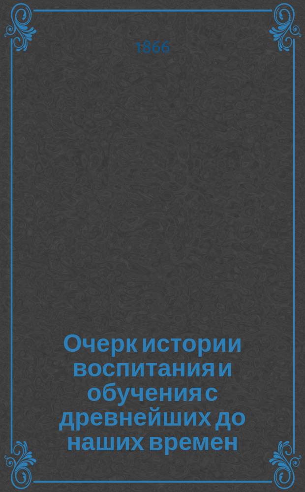 Очерк истории воспитания и обучения с древнейших до наших времен : Для педагогов и родителей : Сост. (по Шмидту, Раумеру и др.) Л. Модзалевский