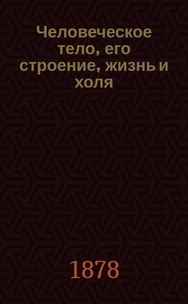 Человеческое тело, его строение, жизнь и холя : Руководство для учащихся