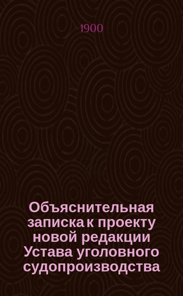 Объяснительная записка к проекту новой редакции Устава уголовного судопроизводства. Т. 4 : Обжалование судебных определений и приговоров, их исполнение, розыск обвиняемых, уклонившихся от суда, возобновление уголовных дел, восстановление в правах, вознаграждение невинноосужденных, производство у участковых судей и судопроизводственные особенности по делам о преступных деяниях по службе и против имущества и доходов казны