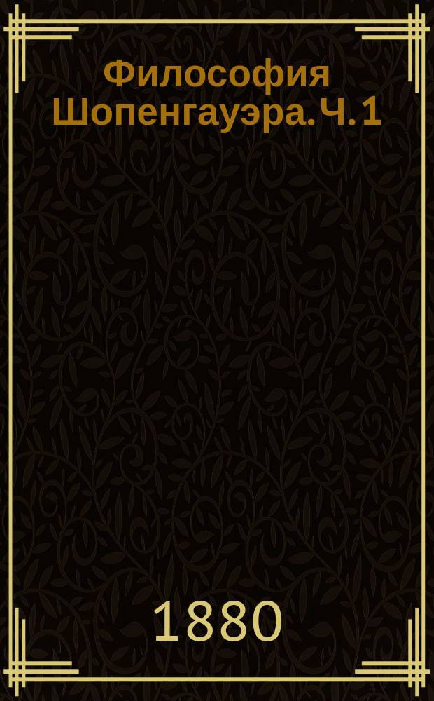 Философия Шопенгауэра. Ч. 1 : Теория познания и метафизика