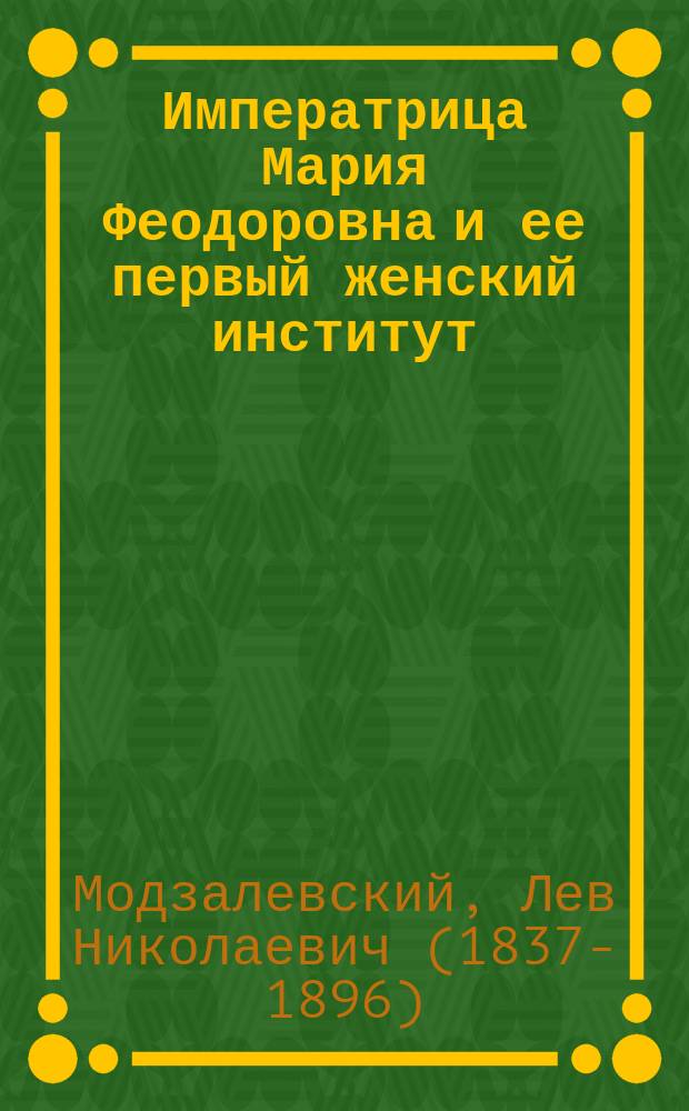 Императрица Мария Феодоровна и ее первый женский институт : (Из истории С.-Петерб. Мариин. ин-та)