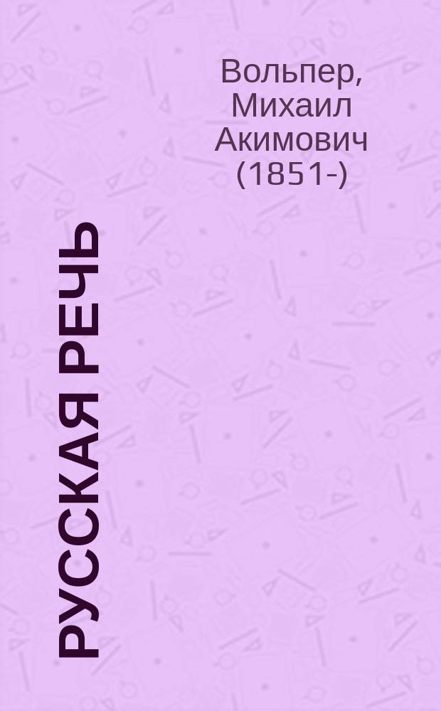 Русская речь : учебное руководство, примененное к обучению русскому языку в тех школах, в которых дети при поступлении не умеют говорить по-русски : в трех выпусках : с 600 рисунками в тексте : (орфография по "Руководству" академика Грота)