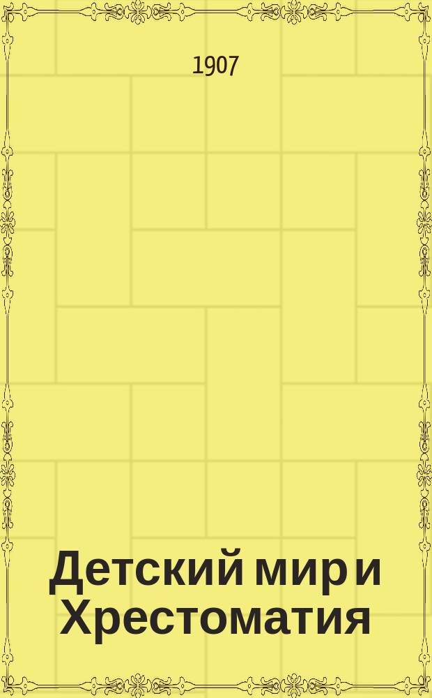 Детский мир и Хрестоматия : Кн. для клас. чтения, приспособл. к постеп. умств. упр. и нагляд. знакомству с предметами природы : (Назначается для детей от 8 до 12 лет)
