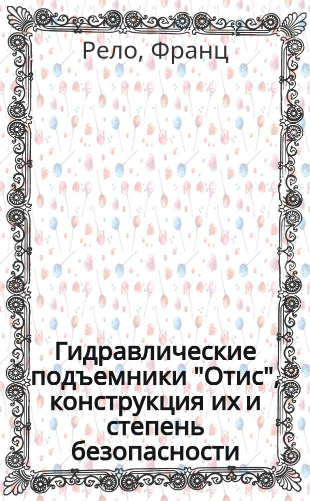 Гидравлические подъемники "Отис", конструкция их и степень безопасности : Отзыв проф. Рело об этих подъемниках, послуживший действ. чл. Общ. Н.П. Зимину предметом сообщения в заседании О-ва 19 февр. 1894 г