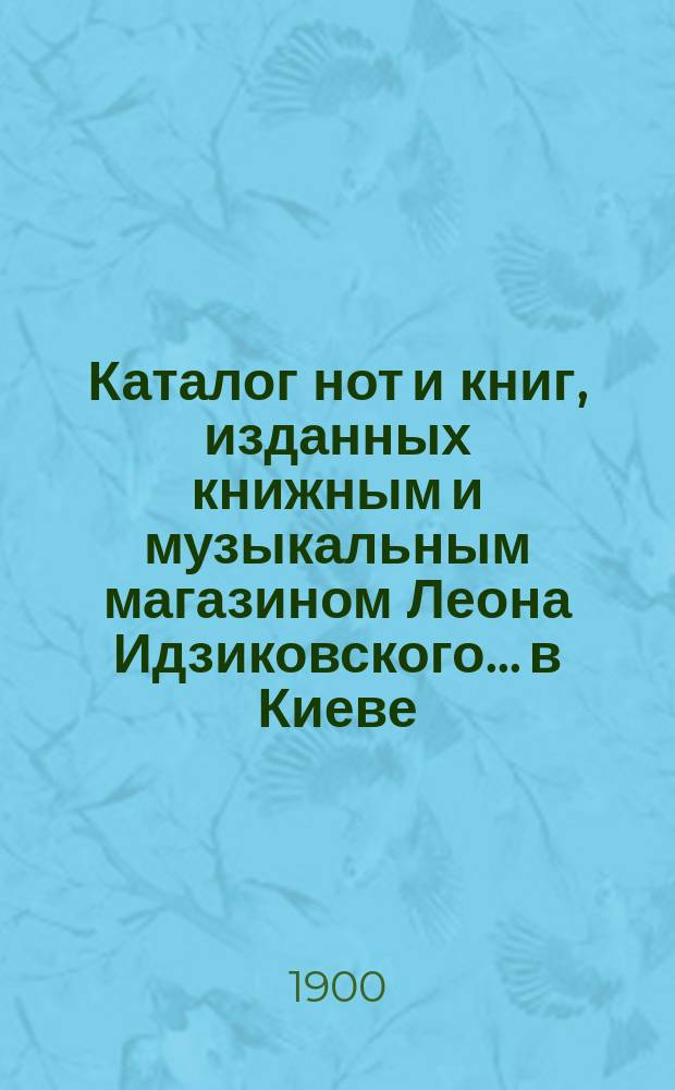 Каталог нот и книг, изданных книжным и музыкальным магазином Леона Идзиковского... в Киеве