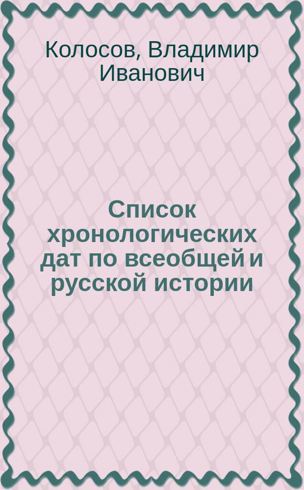 Список хронологических дат по всеобщей и русской истории : Сост. сообразно с требованиями учеб. пл. муж. гимназий нар. просвещения