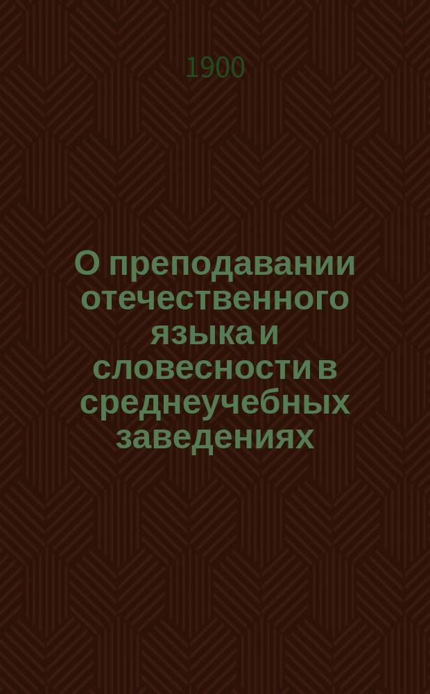 О преподавании отечественного языка и словесности в среднеучебных заведениях : Руководство к преподаванию по кн.: "Русские писатели в выборе и обработке для школ" В. Мартыновского, б. дир. Тифлисск. 3-й гимназии