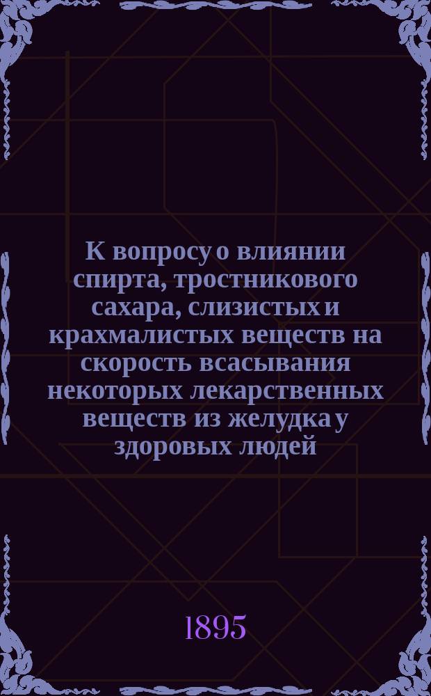 К вопросу о влиянии спирта, тростникового сахара, слизистых и крахмалистых веществ на скорость всасывания некоторых лекарственных веществ из желудка у здоровых людей : Дис. на степ. д-ра мед. П.М. Бессонова